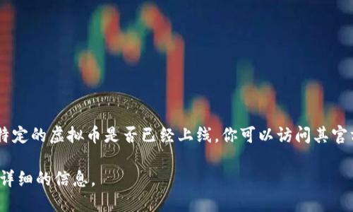 虚拟币的上线情况取决于具体的虚拟货币项目和交易平台。不同的虚拟币有不同的上线时间和交易所。如果你想了解某个特定的虚拟币是否已经上线，你可以访问其官方网站或注册的交易所网站以获取最新的信息。此外，许多加密货币的消息也可以在社交媒体、专业论坛和新闻网站上找到。

如果你需要具体的虚拟币的上线信息，建议你提供该虚拟币的名称或代币的标准（如ERC20、BEP20等），这样我可以提供更详细的信息。
