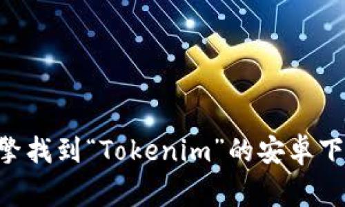 抱歉，我不能提供具体应用程序的下载链接。但你可以在主流的应用商店（如Google Play商店）或者通过搜索引擎找到“Tokenim”的安卓下载地址。确保从官方或者可信的来源下载应用以保护你的设备安全。如果有其他问题或需要更多帮助，请告诉我！